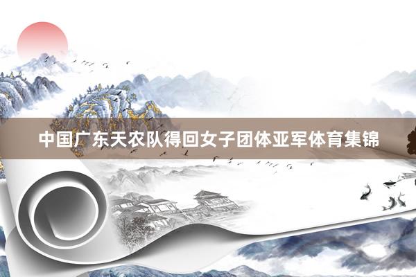 中国广东天农队得回女子团体亚军体育集锦