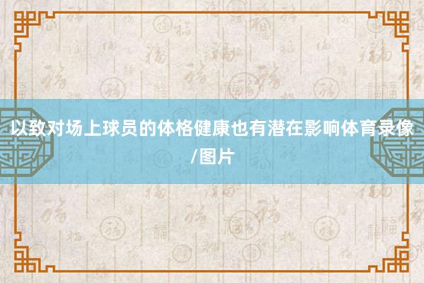 以致对场上球员的体格健康也有潜在影响体育录像/图片