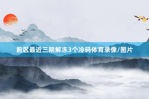 前区最近三期解冻3个冷码体育录像/图片