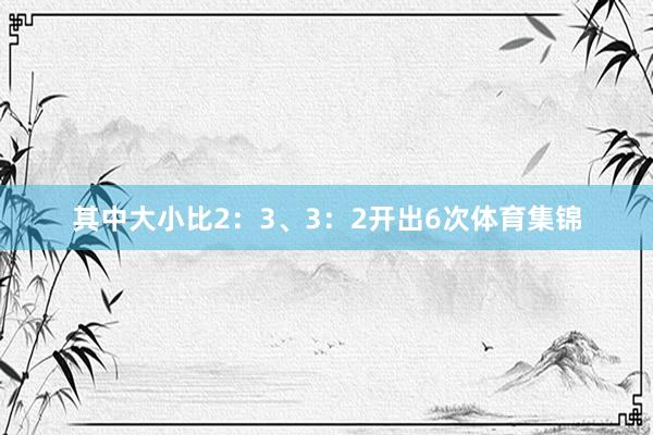 其中大小比2：3、3：2开出6次体育集锦