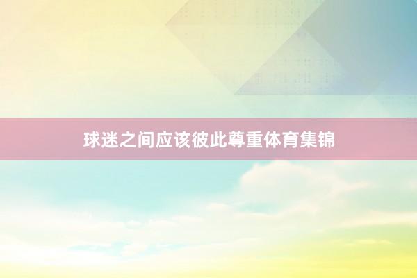 球迷之间应该彼此尊重体育集锦