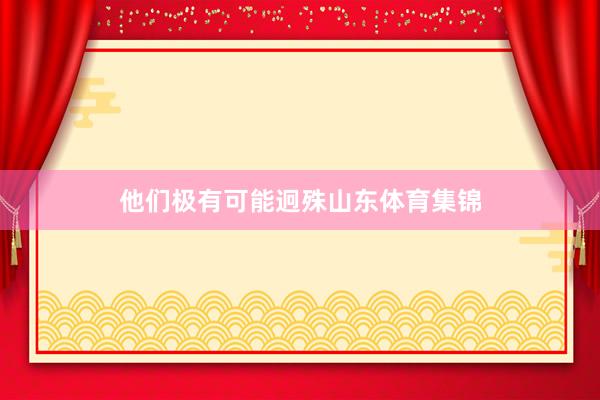 他们极有可能迥殊山东体育集锦