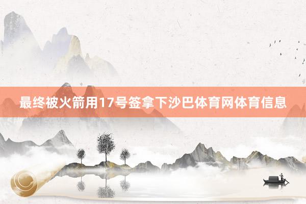 最终被火箭用17号签拿下沙巴体育网体育信息