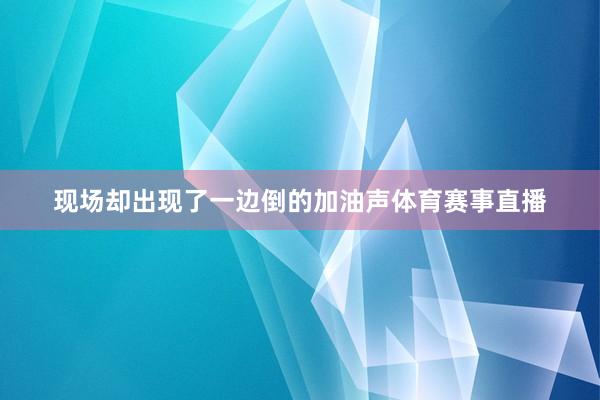现场却出现了一边倒的加油声体育赛事直播