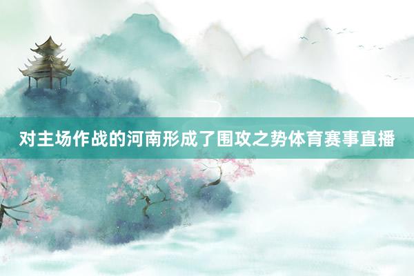 对主场作战的河南形成了围攻之势体育赛事直播