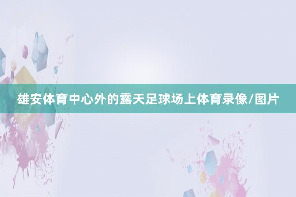 雄安体育中心外的露天足球场上体育录像/图片
