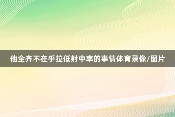 他全齐不在乎拉低射中率的事情体育录像/图片