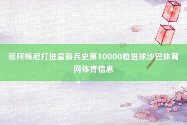 琼阿梅尼打进皇骑兵史第10000粒进球沙巴体育网体育信息