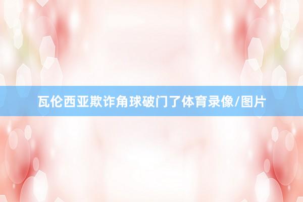 瓦伦西亚欺诈角球破门了体育录像/图片