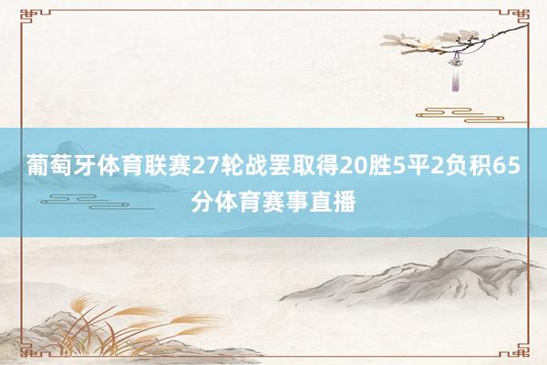 葡萄牙体育联赛27轮战罢取得20胜5平2负积65分体育赛事直播