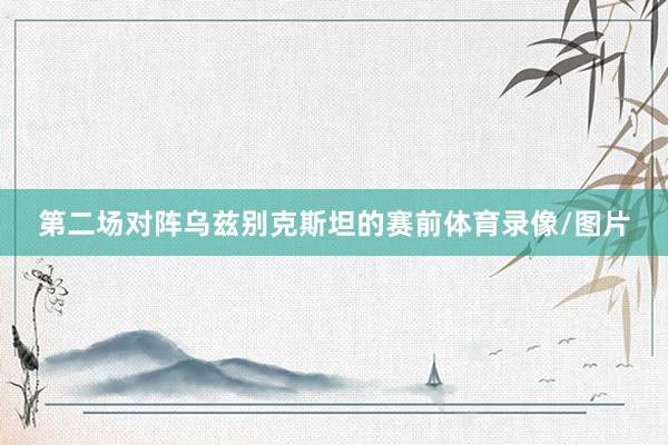 第二场对阵乌兹别克斯坦的赛前体育录像/图片