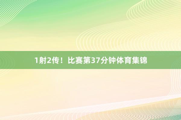 1射2传！比赛第37分钟体育集锦