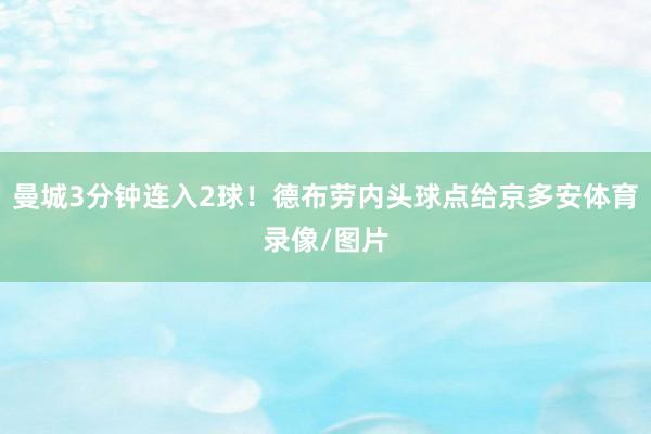 曼城3分钟连入2球！德布劳内头球点给京多安体育录像/图片