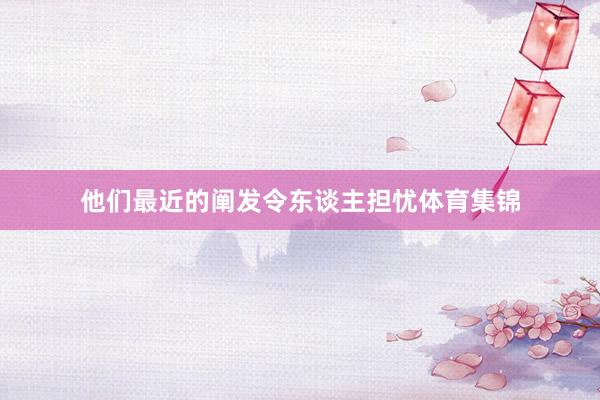 他们最近的阐发令东谈主担忧体育集锦