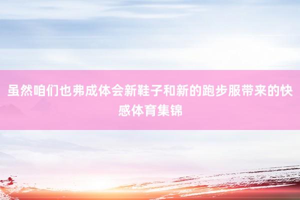 虽然咱们也弗成体会新鞋子和新的跑步服带来的快感体育集锦