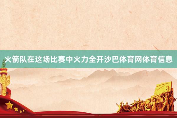 火箭队在这场比赛中火力全开沙巴体育网体育信息