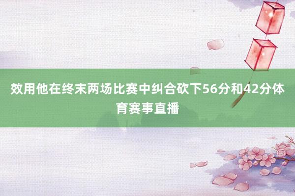 效用他在终末两场比赛中纠合砍下56分和42分体育赛事直播