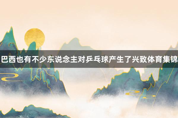 巴西也有不少东说念主对乒乓球产生了兴致体育集锦