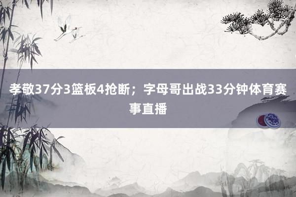 孝敬37分3篮板4抢断；字母哥出战33分钟体育赛事直播