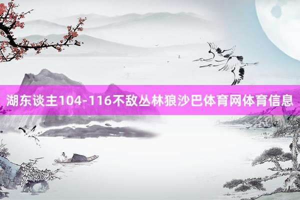 湖东谈主104-116不敌丛林狼沙巴体育网体育信息