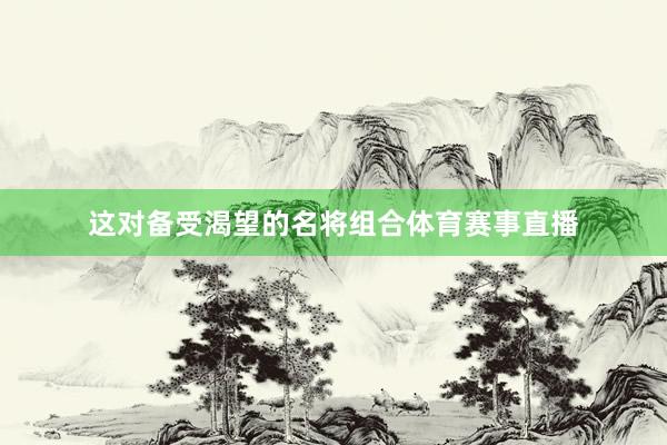 这对备受渴望的名将组合体育赛事直播