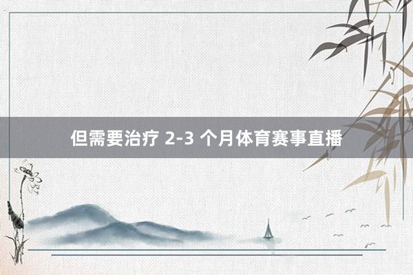 但需要治疗 2-3 个月体育赛事直播