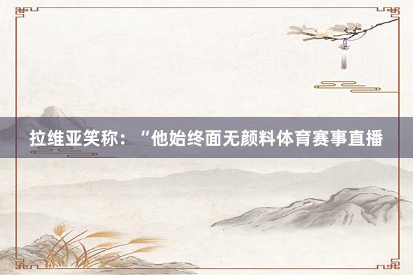 拉维亚笑称：“他始终面无颜料体育赛事直播