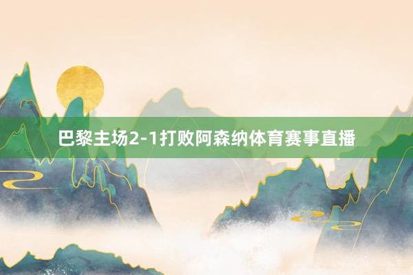 巴黎主场2-1打败阿森纳体育赛事直播