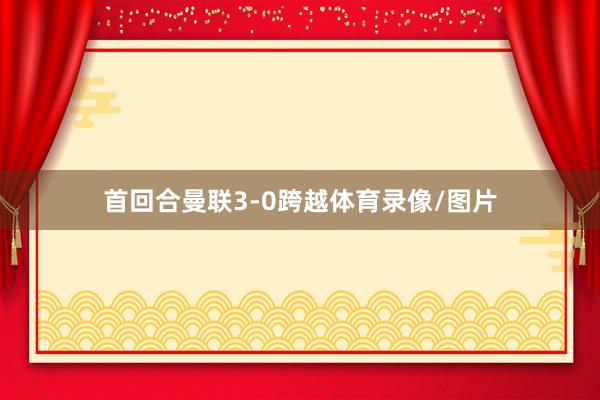 首回合曼联3-0跨越体育录像/图片