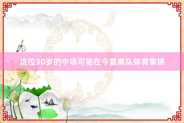 这位30岁的中场可能在今夏离队体育集锦