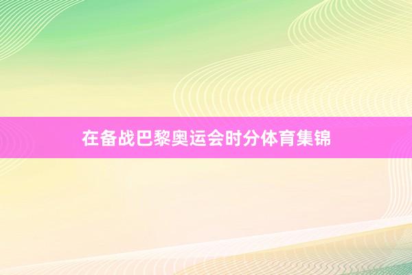 在备战巴黎奥运会时分体育集锦