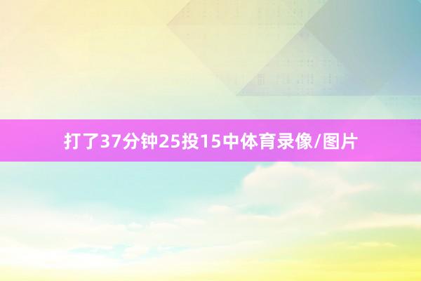 打了37分钟25投15中体育录像/图片