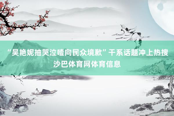 “吴艳妮抽哭泣噎向民众境歉”干系话题冲上热搜沙巴体育网体育信息