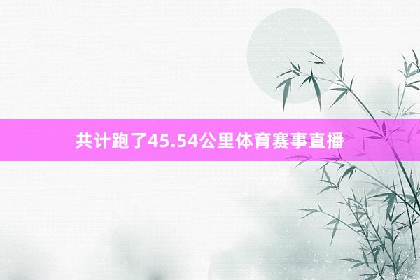 共计跑了45.54公里体育赛事直播