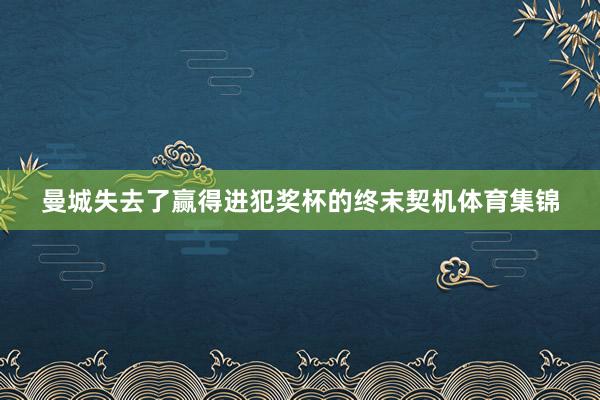曼城失去了赢得进犯奖杯的终末契机体育集锦