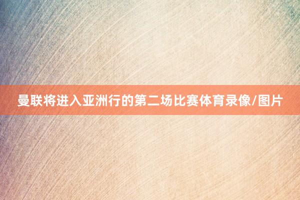 曼联将进入亚洲行的第二场比赛体育录像/图片