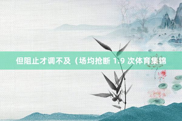 但阻止才调不及（场均抢断 1.9 次体育集锦