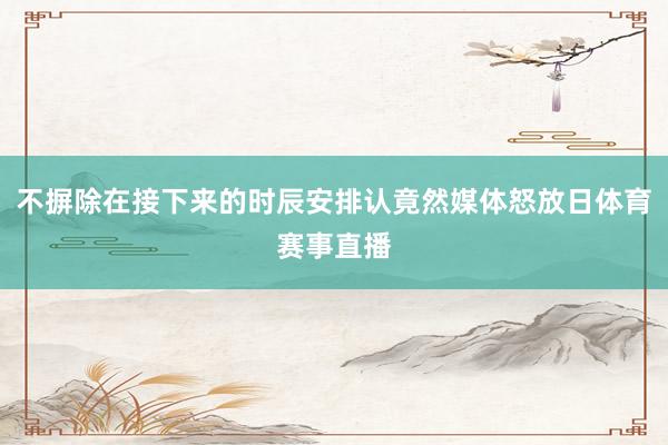 不摒除在接下来的时辰安排认竟然媒体怒放日体育赛事直播