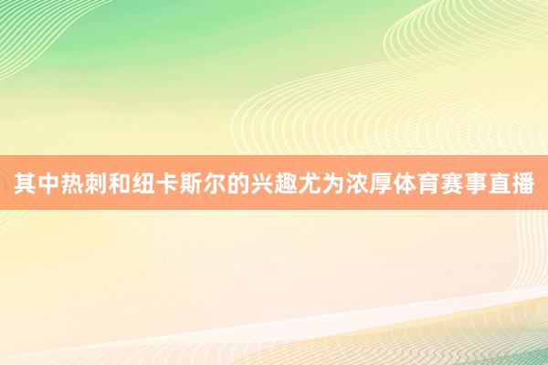 其中热刺和纽卡斯尔的兴趣尤为浓厚体育赛事直播