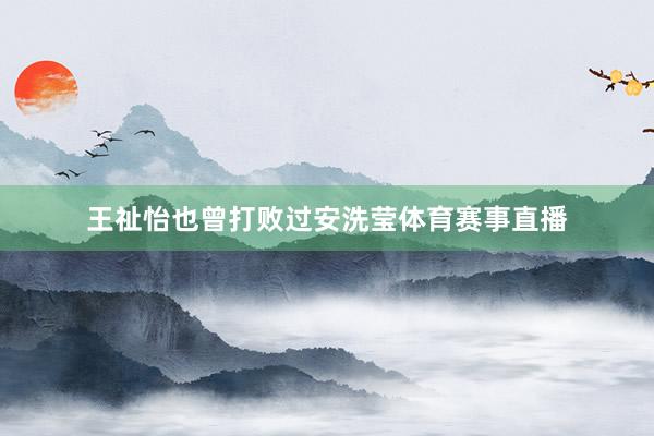 王祉怡也曾打败过安洗莹体育赛事直播