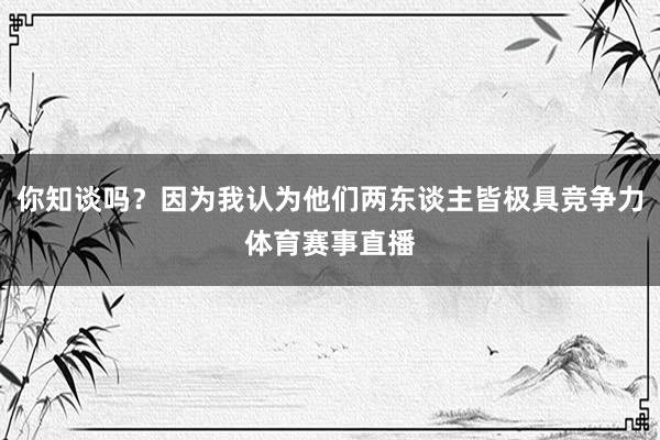 你知谈吗？因为我认为他们两东谈主皆极具竞争力体育赛事直播