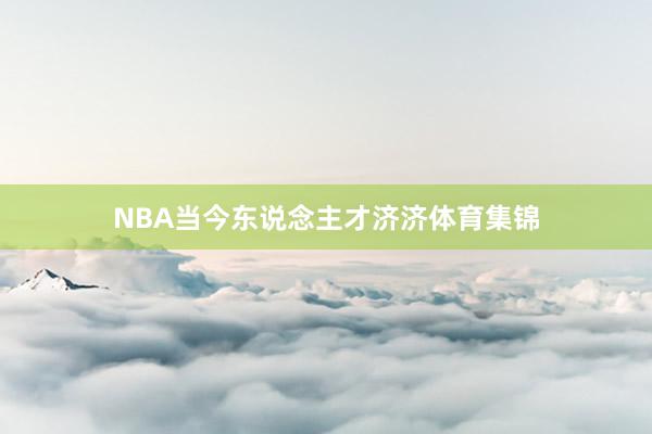 NBA当今东说念主才济济体育集锦