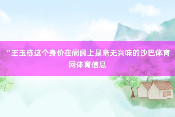 “王玉栋这个身价在阛阓上是毫无兴味的沙巴体育网体育信息