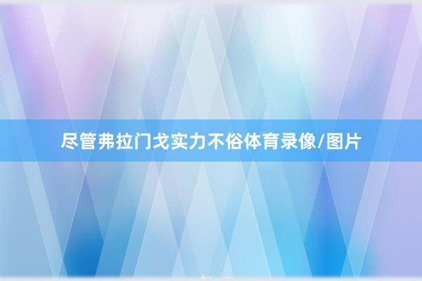 尽管弗拉门戈实力不俗体育录像/图片