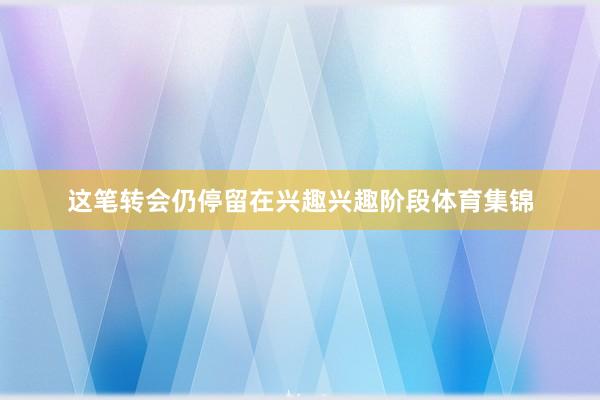 这笔转会仍停留在兴趣兴趣阶段体育集锦