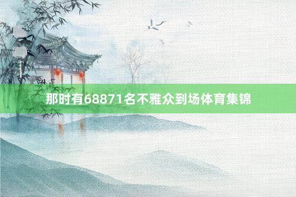那时有68871名不雅众到场体育集锦