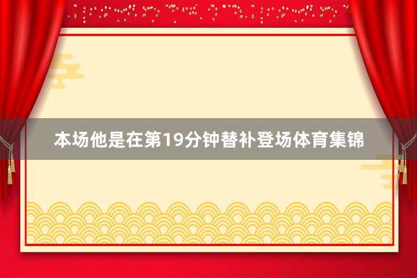 本场他是在第19分钟替补登场体育集锦