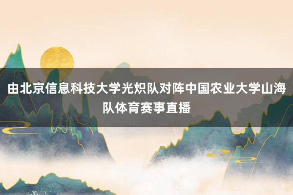 由北京信息科技大学光炽队对阵中国农业大学山海队体育赛事直播