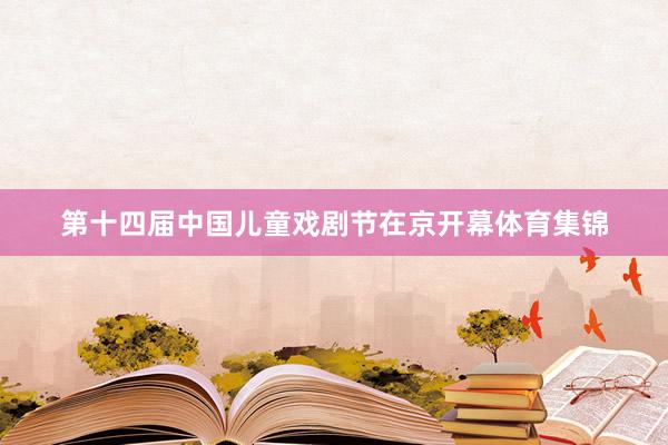 第十四届中国儿童戏剧节在京开幕体育集锦