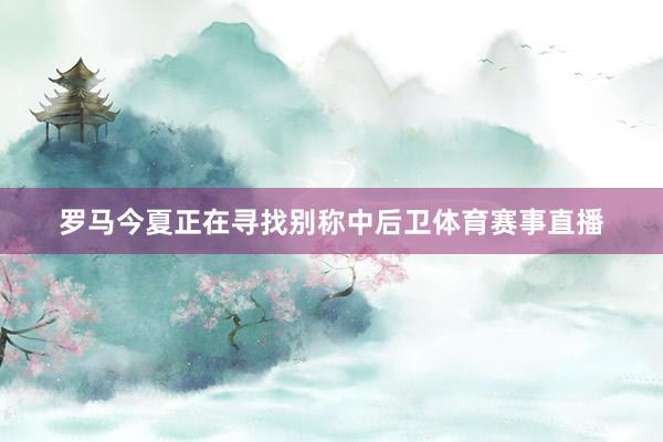 罗马今夏正在寻找别称中后卫体育赛事直播